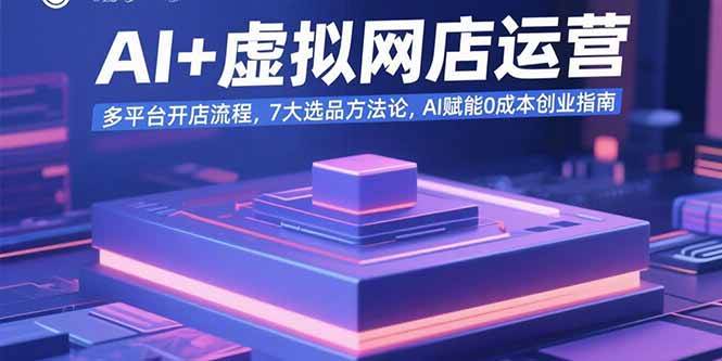AI虚拟网店运营指南：多平台开店流程与选品方法论-无双副业