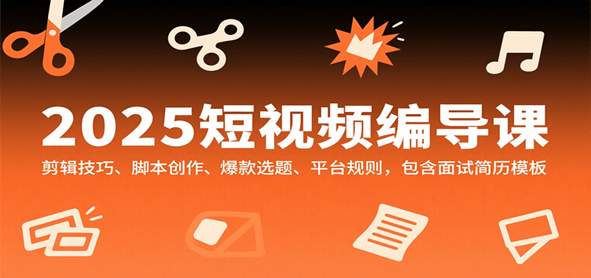 2025短视频编导课：剪辑技巧、脚本创作与爆款选题全攻略-无双副业