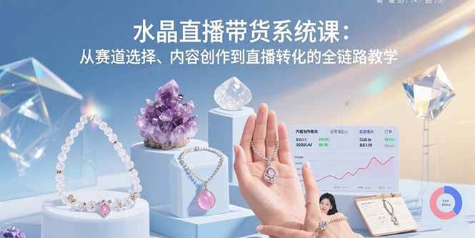 水晶直播带货系统课：从赛道选择到直播转化的全链路教学-无双副业