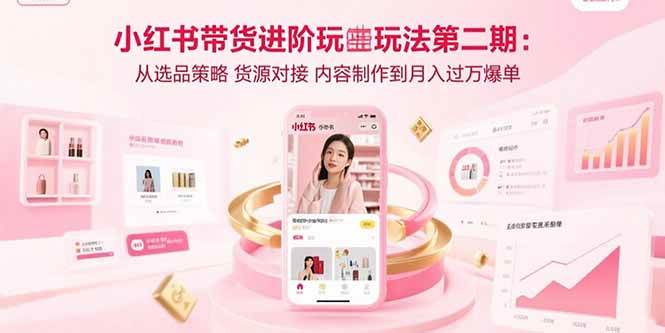 小红书带货进阶玩法：选品策略货源对接内容制作爆单指南-无双副业