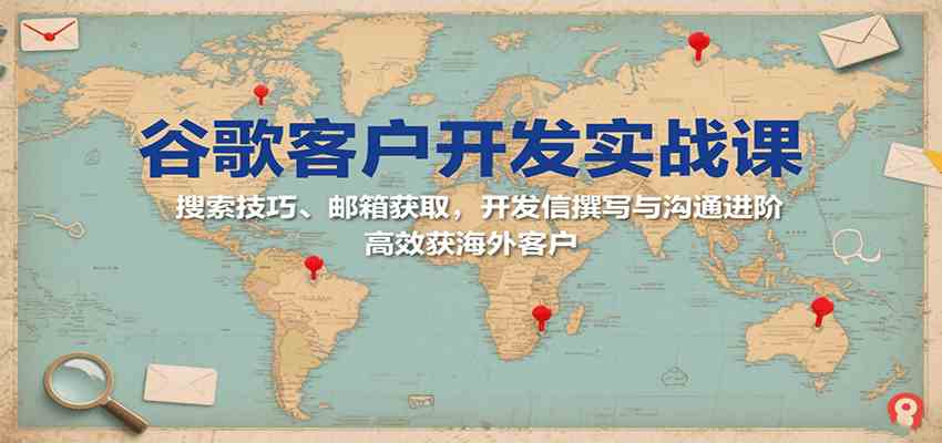 谷歌客户开发实战课：搜索技巧、邮箱获取与开发信撰写沟通进阶-无双副业