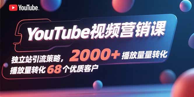 YouTube视频营销课独立站引流策略，2000+播放转化68个客户-无双副业