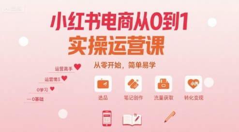 小红书电商从0到1实操运营课，零基础入门简单易学-无双副业