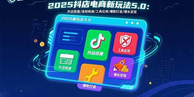 2025抖店电商新玩法5.0：开店搭建违规规避工具应用与基础运营-无双副业