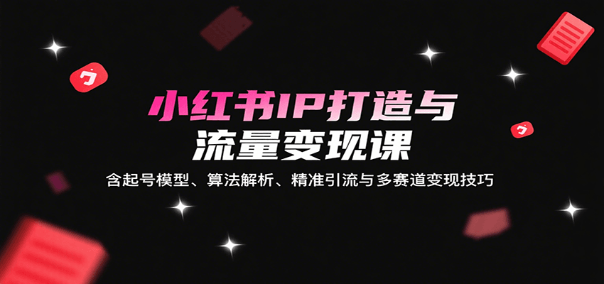 小红书IP打造与流量变现课：起号模型、算法解析与多赛道变现技巧-无双副业