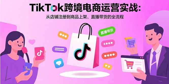 TikTok跨境电商运营实战：店铺注册到直播带货全流程指南-无双副业
