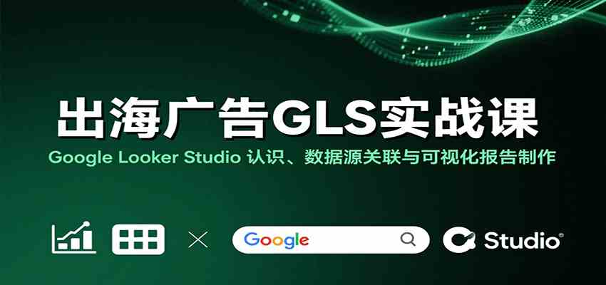 Google Looker Studio出海广告实战课：数据关联与可视化报告制作-无双副业