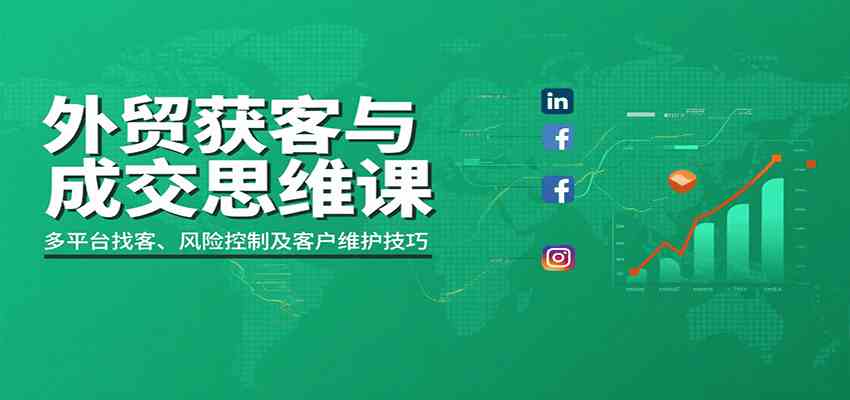 外贸获客与成交思维课：多平台开发、风险控制及客户维护技巧-无双副业