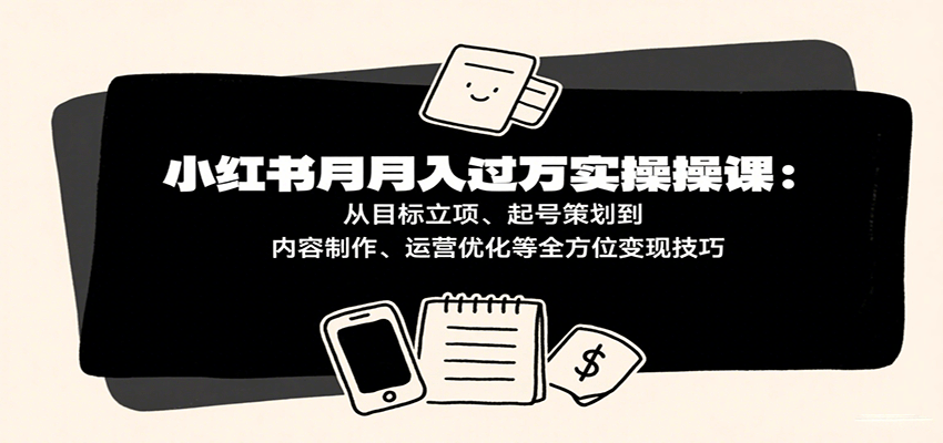 小红书月入十万实操课：全方位变现技巧-无双副业