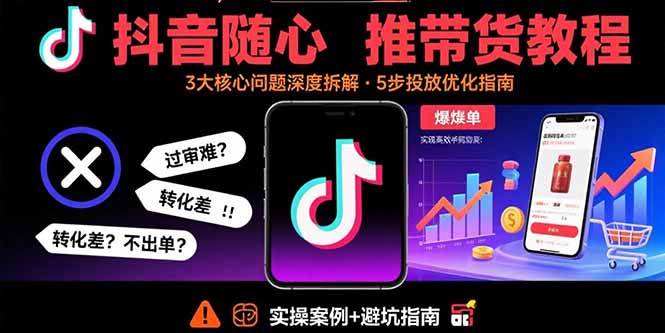 抖音随心推带货教程：解决过审难转化差不出单问题实现高效带货-无双副业