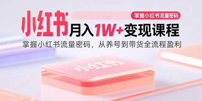 小红书月入1W+变现课程：从养号到带货全流程盈利-无双副业