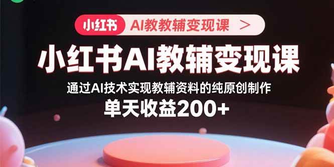 小红书AI教辅变现课，AI技术制作原创教辅资料日收益200+-无双副业
