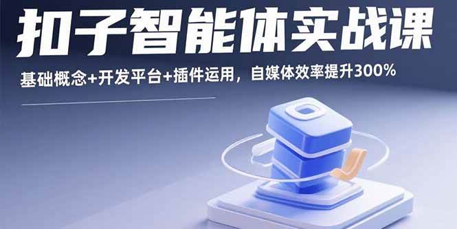 扣子智能体实战课：基础概念到开发平台全解析，提升自媒体效率-无双副业