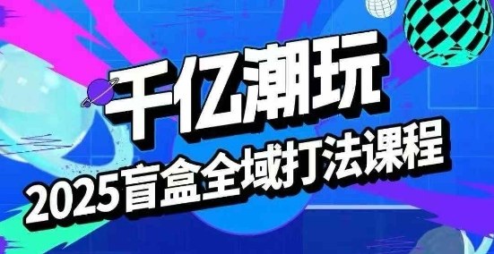 2025盲盒全套打法课：起号选品话术私域运营全攻略-无双副业