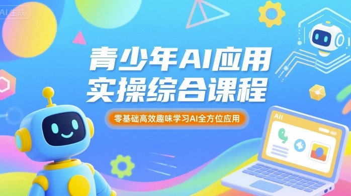 青少年AI应用实操课程，零基础高效学习AI多领域应用-无双副业