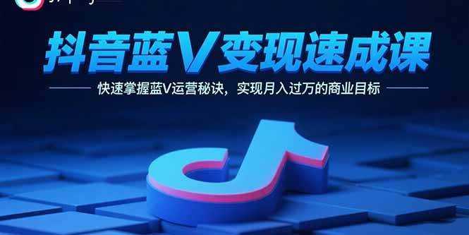 抖音蓝V变现速成课，掌握运营秘诀实现月入过万-无双副业