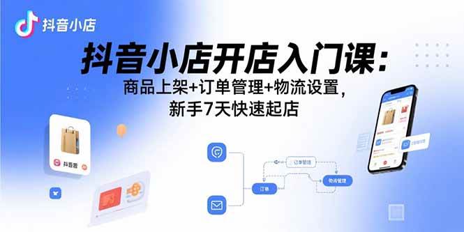 抖音小店开店入门课：商品上架订单管理物流设置快速起店-无双副业