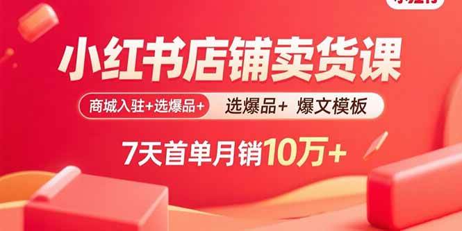 小红书店铺卖货课：商城入驻选爆品爆文模板，7天首单月销10万+-无双副业