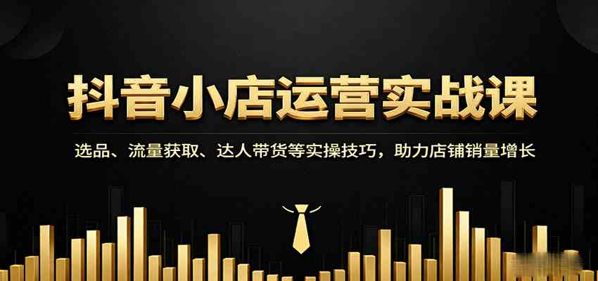 抖音小店运营实战课：选品、流量获取与达人带货技巧提升销量-无双副业