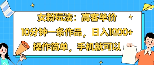 女粉高客单价玩法：10分钟创作日入1k+ 手机轻松操作-无双副业