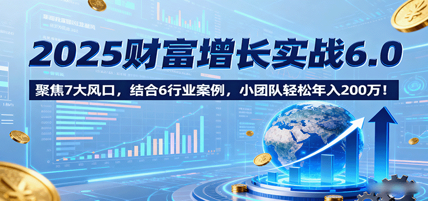 2025财富增长实战课，聚焦7大风口和6行业案例，小团队年入200万-无双副业