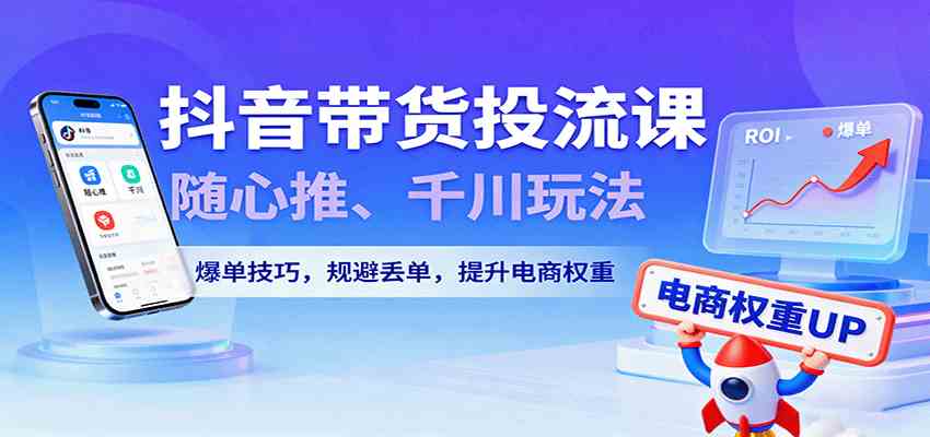 抖音带货投流课：随心推与千川玩法提升电商权重-无双副业