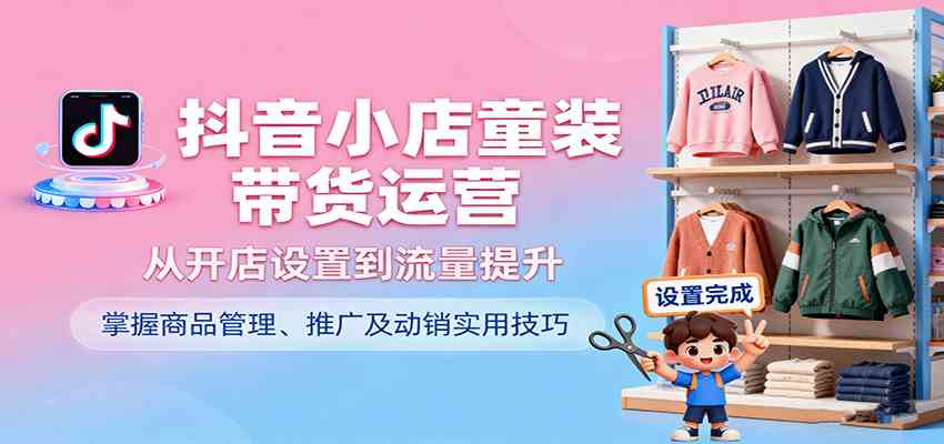 抖音小店童装带货运营技巧，开店设置到流量提升实战指南-无双副业