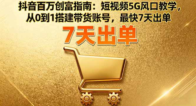 抖音百万创富指南：短视频5G风口教学，从0到1搭建带货账号-无双副业