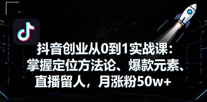 抖音创业从0到1实战课：定位方法论、爆款元素与直播留人技巧-无双副业