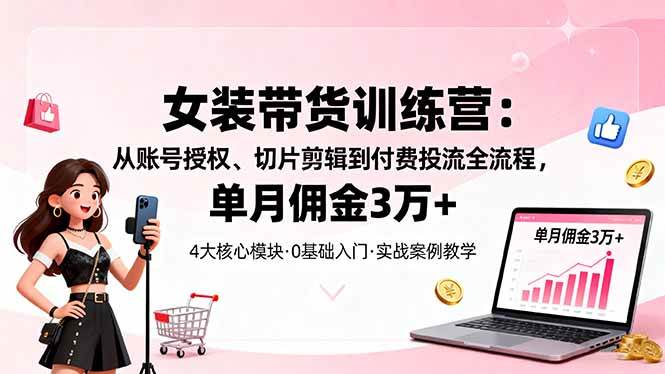 女装带货特训营：账号授权剪辑到付费投流全流程-无双副业