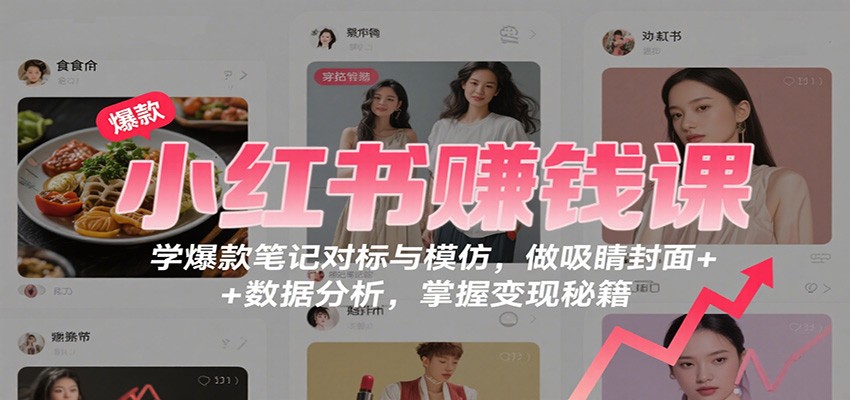 小红书赚钱课：爆款笔记对标与模仿，吸睛封面与数据分析变现秘籍-无双副业